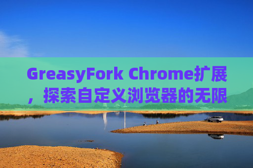 GreasyFork Chrome扩展，探索自定义浏览器的无限可能